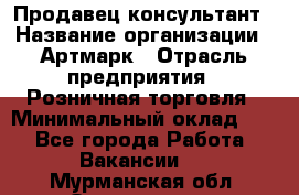 Продавец-консультант › Название организации ­ Артмарк › Отрасль предприятия ­ Розничная торговля › Минимальный оклад ­ 1 - Все города Работа » Вакансии   . Мурманская обл.,Оленегорск г.